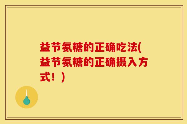 益节氨糖的正确吃法(益节氨糖的正确摄入方式!) 益节氨糖的正确吃法(益节氨糖的正确摄入方式!)
