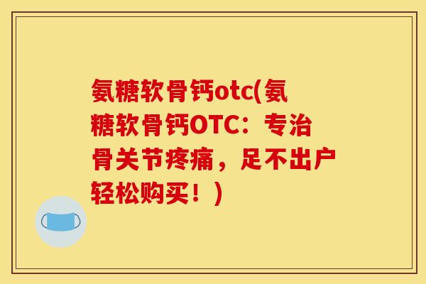 氨糖软骨钙otc(氨糖软骨钙OTC:专骨关节,足不出户轻松购买!) 氨糖软骨钙otc(氨糖软骨钙OTC:专骨关节,足不出户轻松购买!)