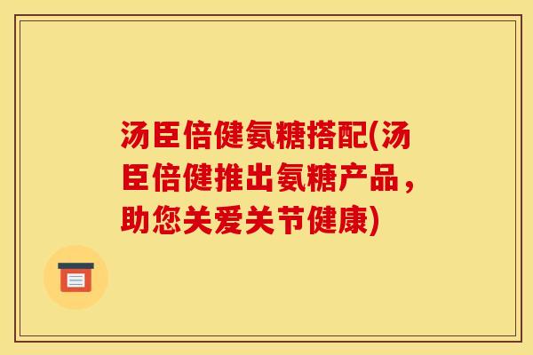 汤臣倍健氨糖搭配(汤臣倍健推出氨糖产品,助您关爱关节健康) 汤臣倍健氨糖搭配(汤臣倍健推出氨糖产品,助您关爱关节健康)