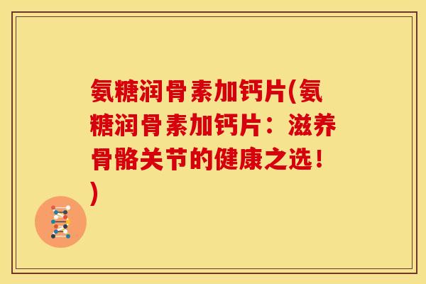 氨糖润骨素加钙片(氨糖润骨素加钙片：滋养骨骼关节的健康之选！)