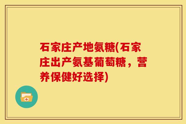 石家庄产地氨糖(石家庄出产氨基葡萄糖，营养保健好选择)