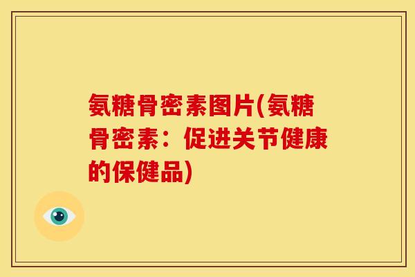 氨糖骨密素图片(氨糖骨密素：促进关节健康的保健品)