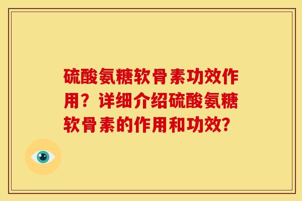 硫酸氨糖软骨素功效作用?详细介绍硫酸氨糖软骨素的作用和功效? 硫酸氨糖软骨素功效作用?详细介绍硫酸氨糖软骨素的作用和功效?
