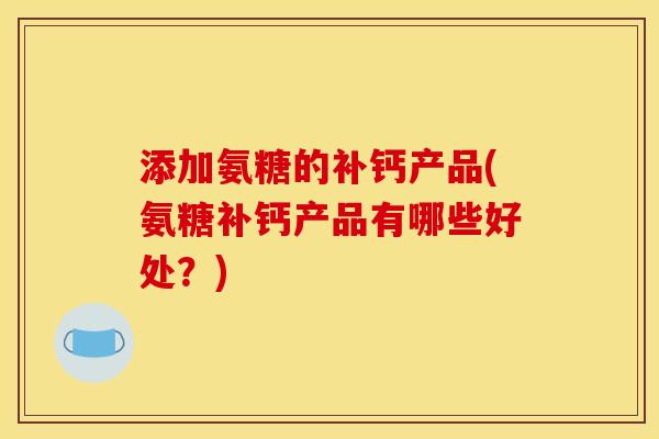 添加氨糖的补钙产品(氨糖补钙产品有哪些好处？)