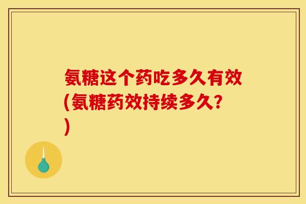 氨糖这个药吃多久有效(氨糖持续多久?) 氨糖这个药吃多久有效(氨糖持续多久?)