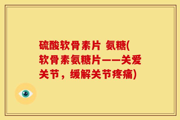 硫酸软骨素片 氨糖(软骨素氨糖片——关爱关节,缓解关节) 硫酸软骨素片 氨糖(软骨素氨糖片——关爱关节,缓解关节)