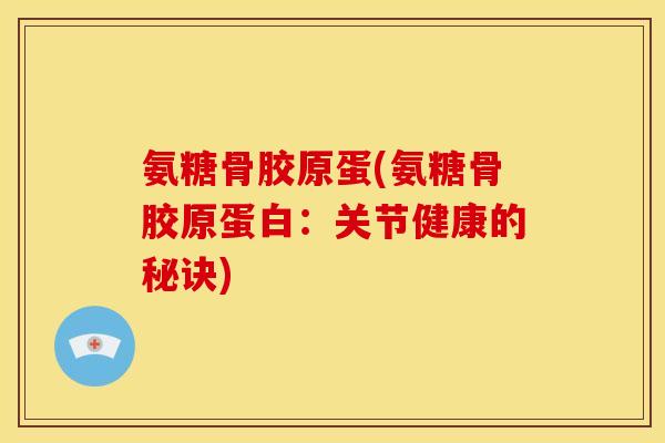 氨糖骨胶原蛋(氨糖骨胶原蛋白：关节健康的秘诀)