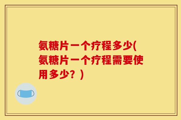 氨糖片一个疗程多少(氨糖片一个疗程需要使用多少?) 氨糖片一个疗程多少(氨糖片一个疗程需要使用多少?)