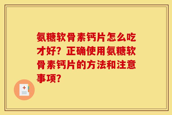 氨糖软骨素钙片怎么吃才好?正确使用氨糖软骨素钙片的方法和注意事项? 氨糖软骨素钙片怎么吃才好?正确使用氨糖软骨素钙片的方法和注意事项?