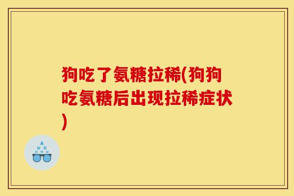 狗吃了氨糖拉稀(狗狗吃氨糖后出现拉稀症状)