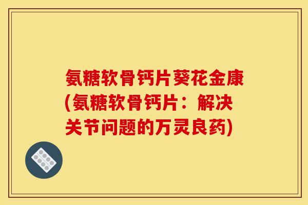氨糖软骨钙片葵花金康(氨糖软骨钙片：解决关节问题的万灵良药)
