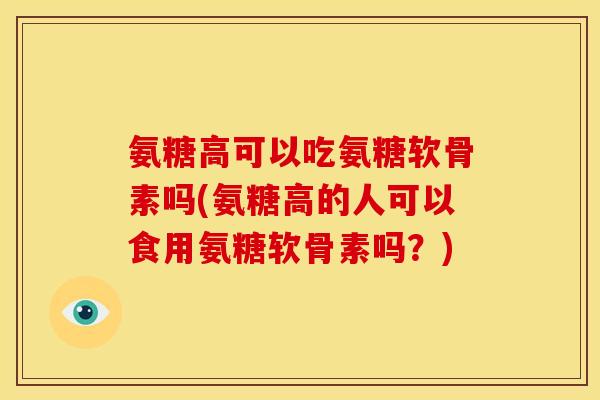 氨糖高可以吃氨糖软骨素吗(氨糖高的人可以食用氨糖软骨素吗?) 氨糖高可以吃氨糖软骨素吗(氨糖高的人可以食用氨糖软骨素吗?)
