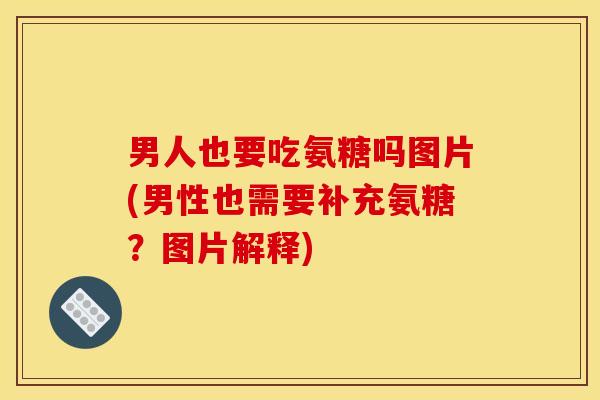 男人也要吃氨糖吗图片(男性也需要补充氨糖？图片解释)