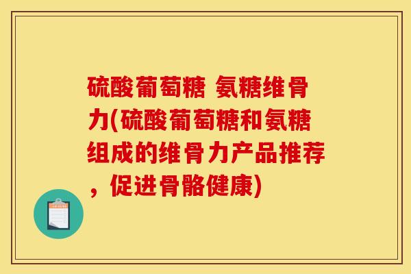 硫酸葡萄糖 氨糖维骨力(硫酸葡萄糖和氨糖组成的维骨力产品推荐，促进骨骼健康)