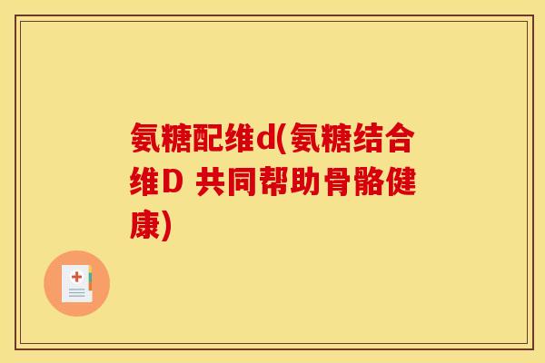 氨糖配维d(氨糖结合维D 共同帮助骨骼健康) 氨糖配维d(氨糖结合维D 共同帮助骨骼健康)