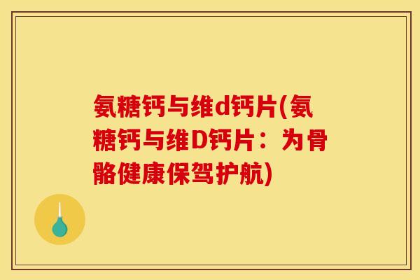 氨糖钙与维d钙片(氨糖钙与维D钙片:为骨骼健康保驾护航) 氨糖钙与维d钙片(氨糖钙与维D钙片:为骨骼健康保驾护航)