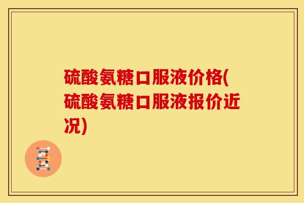硫酸氨糖口服液价格(硫酸氨糖口服液报价近况) 硫酸氨糖口服液价格(硫酸氨糖口服液报价近况)