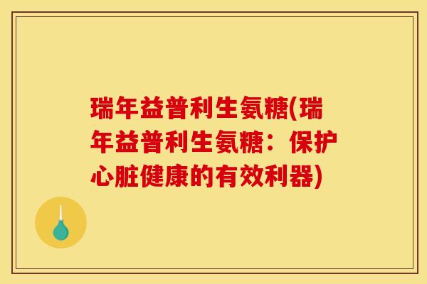 瑞年益普利生氨糖(瑞年益普利生氨糖:保护健康的有效利器) 瑞年益普利生氨糖(瑞年益普利生氨糖:保护健康的有效利器)