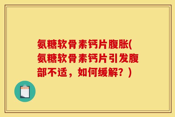 氨糖软骨素钙片腹胀(氨糖软骨素钙片引发腹部不适，如何缓解？)