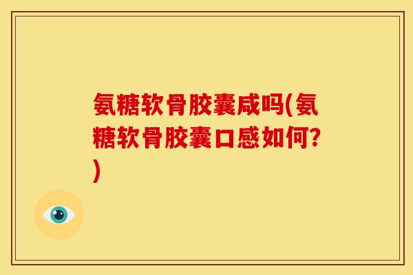 氨糖软骨胶囊咸吗(氨糖软骨胶囊口感如何？)