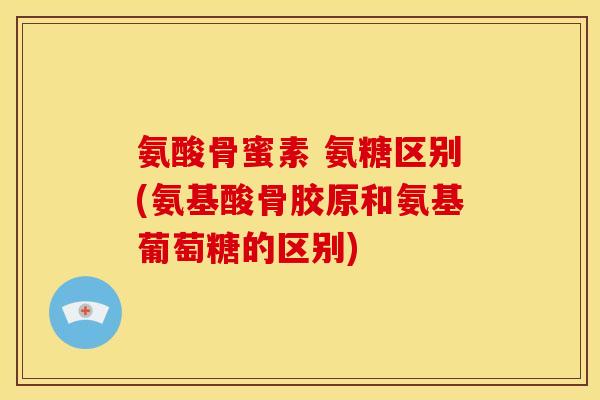 氨酸骨蜜素 氨糖区别(氨基酸骨胶原和氨基葡萄糖的区别) 氨酸骨蜜素 氨糖区别(氨基酸骨胶原和氨基葡萄糖的区别)