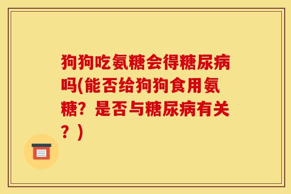 狗狗吃氨糖会得吗(能否给狗狗食用氨糖?是否与有关?) 狗狗吃氨糖会得吗(能否给狗狗食用氨糖?是否与有关?)