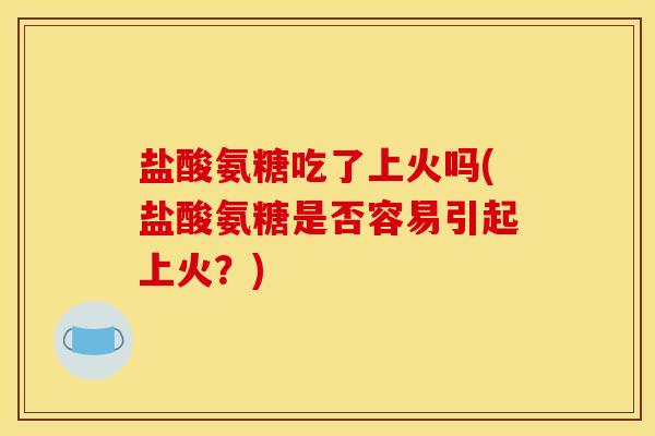 盐酸氨糖吃了上火吗(盐酸氨糖是否容易引起上火?) 盐酸氨糖吃了上火吗(盐酸氨糖是否容易引起上火?)