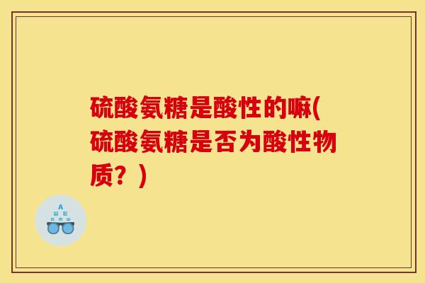 硫酸氨糖是酸性的嘛(硫酸氨糖是否为酸性物质？)