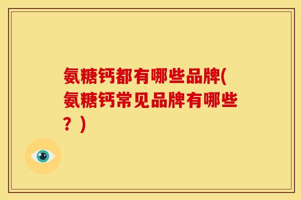氨糖钙都有哪些品牌(氨糖钙常见品牌有哪些?) 氨糖钙都有哪些品牌(氨糖钙常见品牌有哪些?)