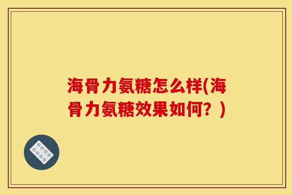 海骨力氨糖怎么样(海骨力氨糖效果如何?) 海骨力氨糖怎么样(海骨力氨糖效果如何?)