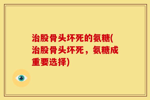 股骨头坏死的氨糖(股骨头坏死,氨糖成重要选择) 股骨头坏死的氨糖(股骨头坏死,氨糖成重要选择)
