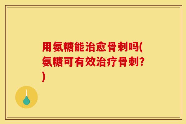 用氨糖能愈吗(氨糖可有效?) 用氨糖能愈吗(氨糖可有效?)
