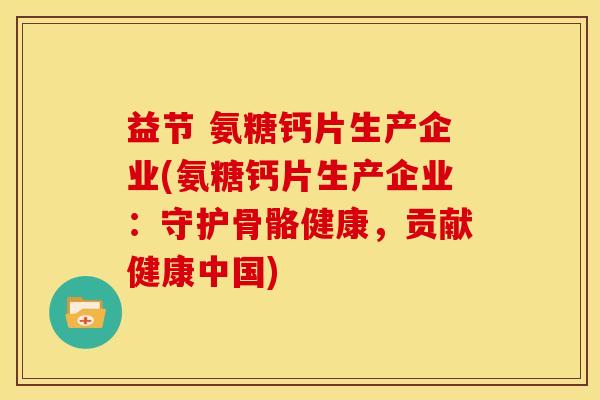 益节 氨糖钙片生产企业(氨糖钙片生产企业:守护骨骼健康,贡献健康中国) 益节 氨糖钙片生产企业(氨糖钙片生产企业:守护骨骼健康,贡献健康中国)
