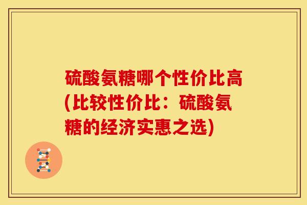 硫酸氨糖哪个性价比高(比较性价比:硫酸氨糖的经济实惠之选) 硫酸氨糖哪个性价比高(比较性价比:硫酸氨糖的经济实惠之选)