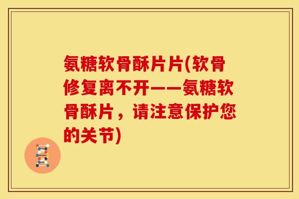 氨糖软骨酥片片(软骨修复离不开——氨糖软骨酥片，请注意保护您的关节)