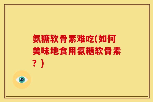 氨糖软骨素难吃(如何美味地食用氨糖软骨素？)