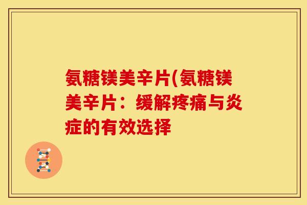 氨糖镁美辛片(氨糖镁美辛片:缓解与的有效选择 氨糖镁美辛片(氨糖镁美辛片:缓解与的有效选择