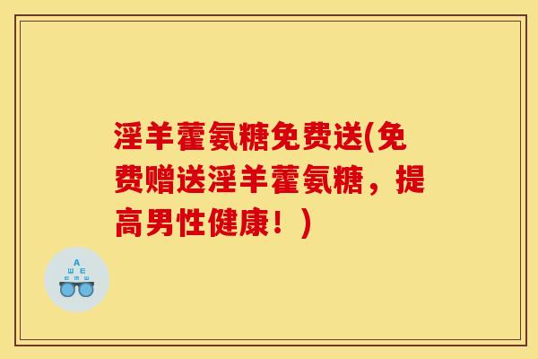 淫羊藿氨糖免费送(免费赠送淫羊藿氨糖,提高男性健康!) 淫羊藿氨糖免费送(免费赠送淫羊藿氨糖,提高男性健康!)