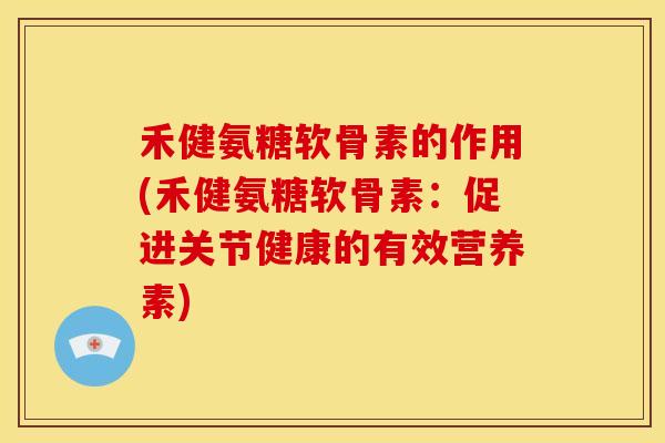 禾健氨糖软骨素的作用(禾健氨糖软骨素：促进关节健康的有效营养素)