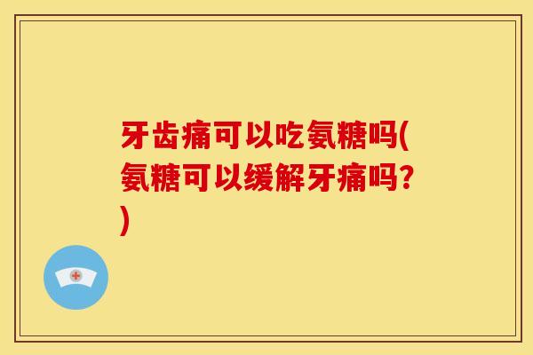 牙齿痛可以吃氨糖吗(氨糖可以缓解牙痛吗?) 牙齿痛可以吃氨糖吗(氨糖可以缓解牙痛吗?)