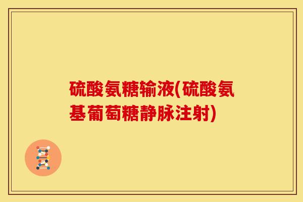 硫酸氨糖输液(硫酸氨基葡萄糖静脉注射) 硫酸氨糖输液(硫酸氨基葡萄糖静脉注射)