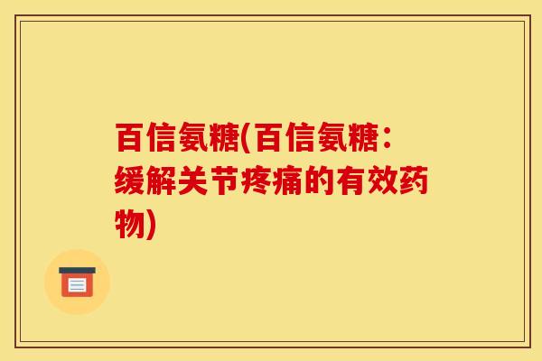 百信氨糖(百信氨糖:缓解关节的有效) 百信氨糖(百信氨糖:缓解关节的有效)