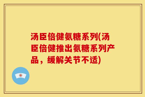 汤臣倍健氨糖系列(汤臣倍健推出氨糖系列产品,缓解关节不适) 汤臣倍健氨糖系列(汤臣倍健推出氨糖系列产品,缓解关节不适)