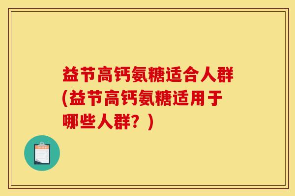 益节高钙氨糖适合人群(益节高钙氨糖适用于哪些人群？)