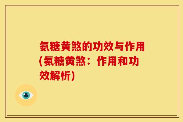 氨糖黄煞的功效与作用(氨糖黄煞:作用和功效解析) 氨糖黄煞的功效与作用(氨糖黄煞:作用和功效解析)