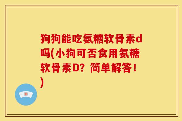 狗狗能吃氨糖软骨素d吗(小狗可否食用氨糖软骨素D？简单解答！)