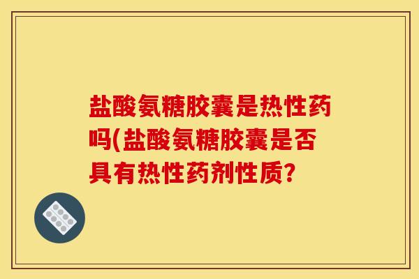 盐酸氨糖胶囊是热性药吗(盐酸氨糖胶囊是否具有热性药剂性质? 盐酸氨糖胶囊是热性药吗(盐酸氨糖胶囊是否具有热性药剂性质?