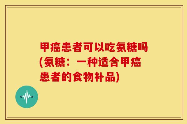 甲患者可以吃氨糖吗(氨糖:一种适合甲患者的食物补品) 甲患者可以吃氨糖吗(氨糖:一种适合甲患者的食物补品)