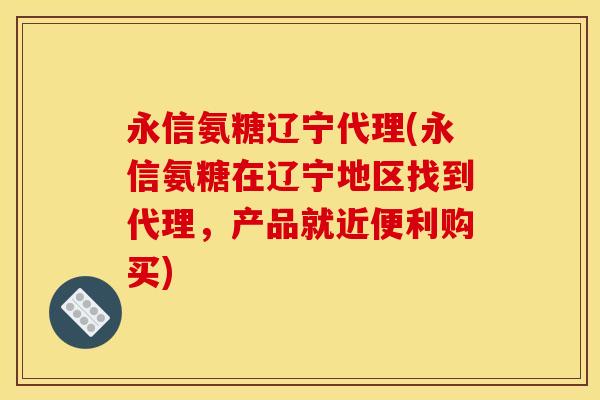 永信氨糖辽宁代理(永信氨糖在辽宁地区找到代理,产品就近便利购买) 永信氨糖辽宁代理(永信氨糖在辽宁地区找到代理,产品就近便利购买)