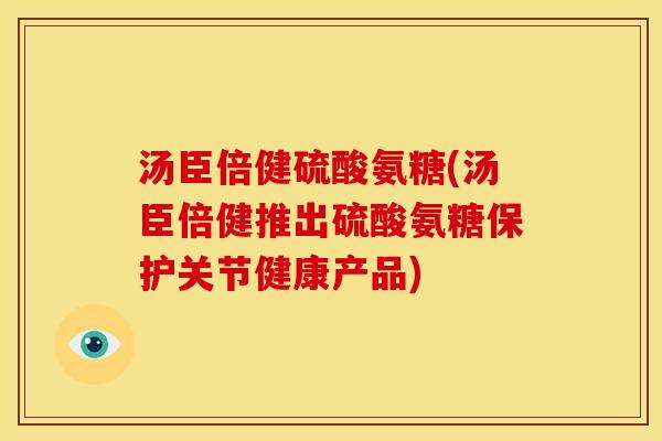 汤臣倍健硫酸氨糖(汤臣倍健推出硫酸氨糖保护关节健康产品) 汤臣倍健硫酸氨糖(汤臣倍健推出硫酸氨糖保护关节健康产品)